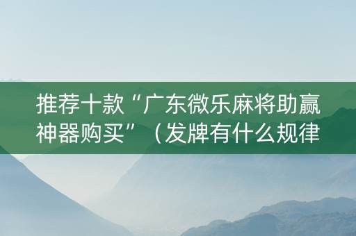 推荐十款“广东微乐麻将助赢神器购买”（发牌有什么规律吗)