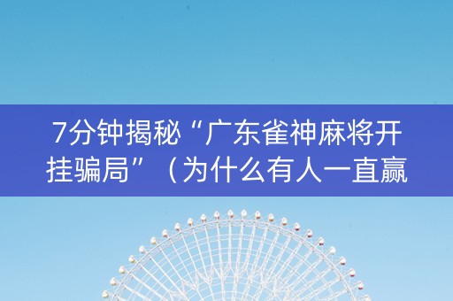 7分钟揭秘“广东雀神麻将开挂骗局”（为什么有人一直赢)
