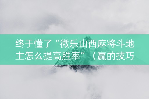 终于懂了“微乐山西麻将斗地主怎么提高胜率”（赢的技巧规律)