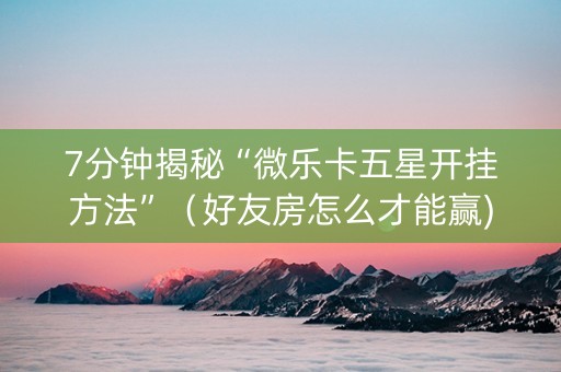 7分钟揭秘“微乐卡五星开挂方法”（好友房怎么才能赢)