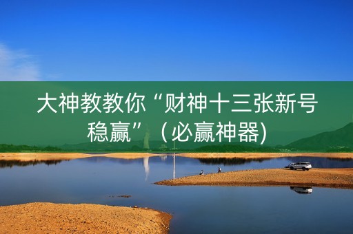 大神教教你“财神十三张新号稳赢”（必赢神器)
