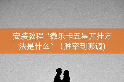 安装教程“微乐卡五星开挂方法是什么”（胜率到哪调)