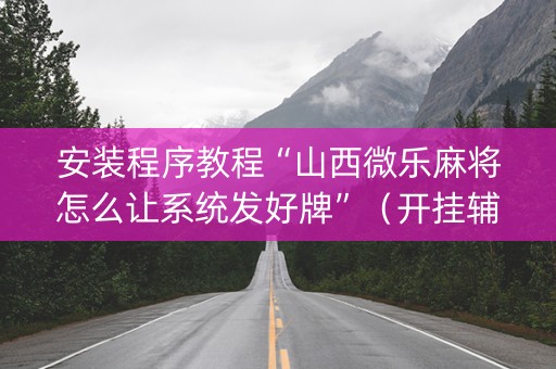 安装程序教程“山西微乐麻将怎么让系统发好牌”（开挂辅助器脚本)