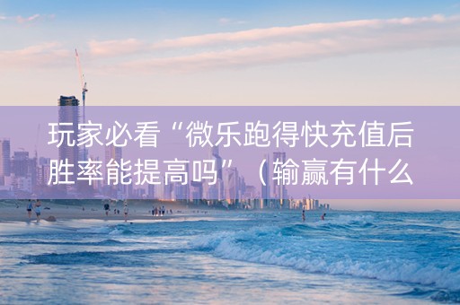 玩家必看“微乐跑得快充值后胜率能提高吗”（输赢有什么规律)