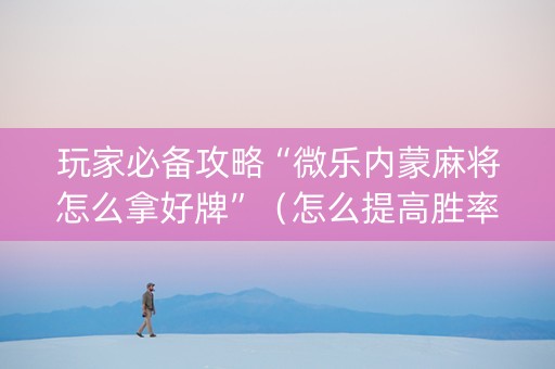玩家必备攻略“微乐内蒙麻将怎么拿好牌”（怎么提高胜率)
