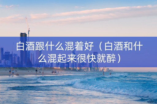 白酒跟什么混着好（白酒和什么混起来很快就醉）