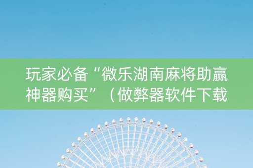 玩家必备“微乐湖南麻将助赢神器购买”（做弊器软件下载)