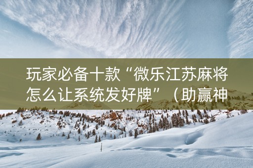 玩家必备十款“微乐江苏麻将怎么让系统发好牌”（助赢神器)