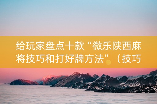 给玩家盘点十款“微乐陕西麻将技巧和打好牌方法”（技巧和打好牌方法)