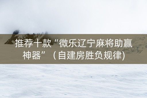 推荐十款“微乐辽宁麻将助赢神器”（自建房胜负规律)