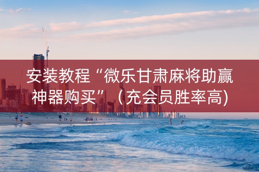 安装教程“微乐甘肃麻将助赢神器购买”（充会员胜率高)