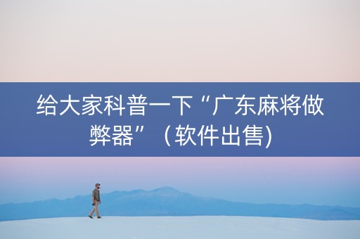 给大家科普一下“广东麻将做弊器”（软件出售)