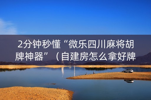2分钟秒懂“微乐四川麻将胡牌神器”（自建房怎么拿好牌)