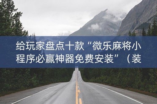 给玩家盘点十款“微乐麻将小程序必赢神器免费安装”（装挂怎么安装)