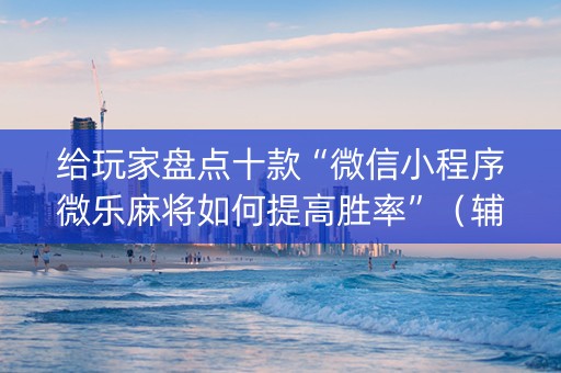 给玩家盘点十款“微信小程序微乐麻将如何提高胜率”（辅助挂发牌规律)