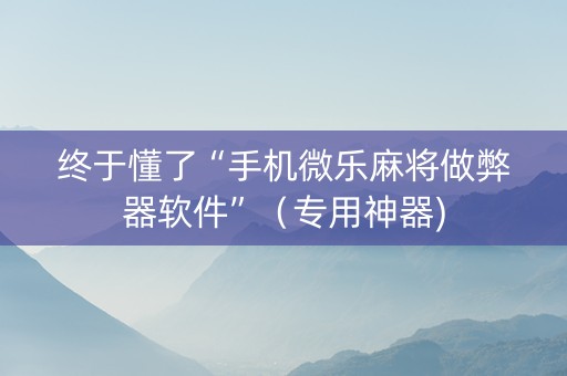 终于懂了“手机微乐麻将做弊器软件”（专用神器)