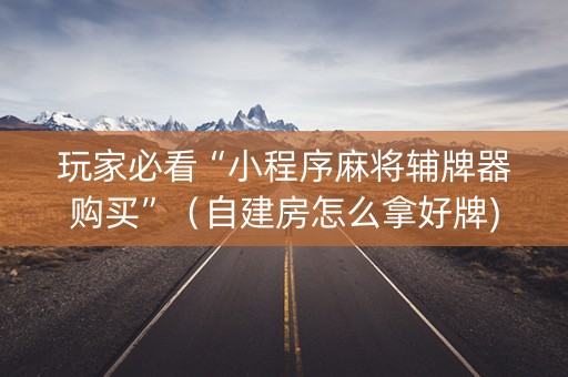 玩家必看“小程序麻将辅牌器购买”（自建房怎么拿好牌)