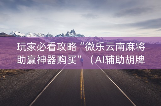 玩家必看攻略“微乐云南麻将助赢神器购买”（AI辅助胡牌规则)