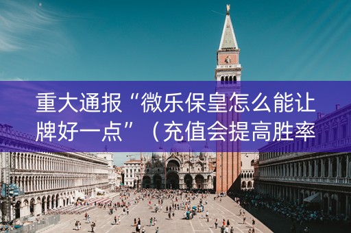 重大通报“微乐保皇怎么能让牌好一点”（充值会提高胜率么)