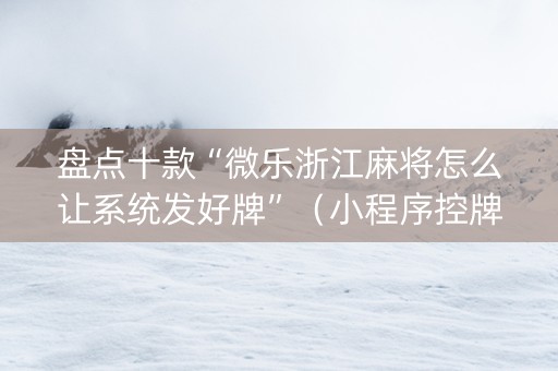 盘点十款“微乐浙江麻将怎么让系统发好牌”（小程序控牌器)