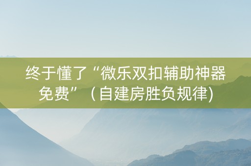 终于懂了“微乐双扣辅助神器免费”（自建房胜负规律)