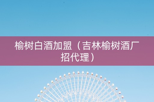 榆树白酒加盟（吉林榆树酒厂招代理）