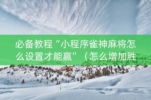 必备教程“小程序雀神麻将怎么设置才能赢”（怎么增加胜率)