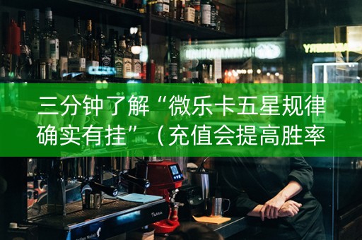 三分钟了解“微乐卡五星规律确实有挂”（充值会提高胜率么)