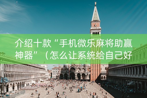 介绍十款“手机微乐麻将助赢神器”（怎么让系统给自己好牌)