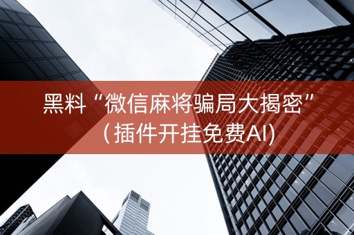 黑料“微信麻将骗局大揭密”（插件开挂免费AI)