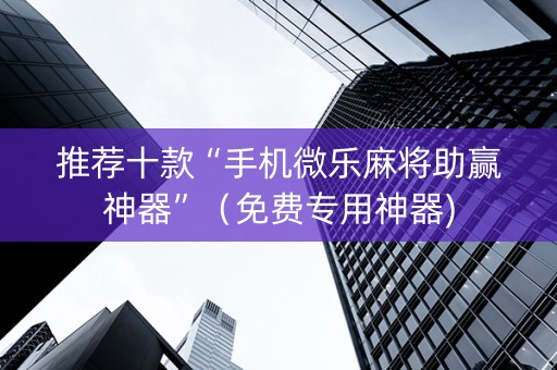 推荐十款“手机微乐麻将助赢神器”（免费专用神器)