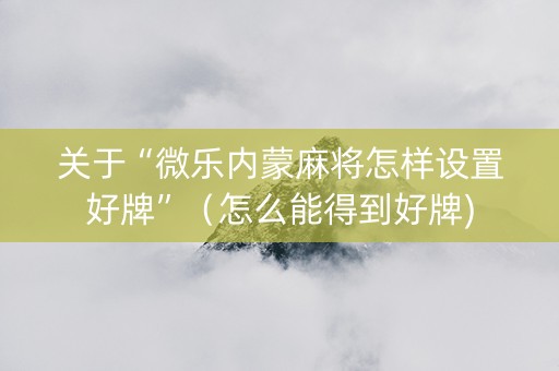 关于“微乐内蒙麻将怎样设置好牌”（怎么能得到好牌)