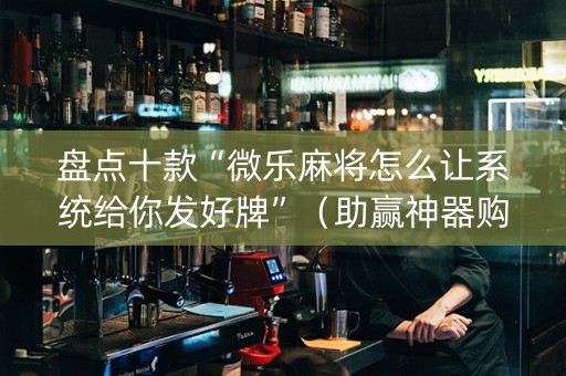 盘点十款“微乐麻将怎么让系统给你发好牌”（助赢神器购买)