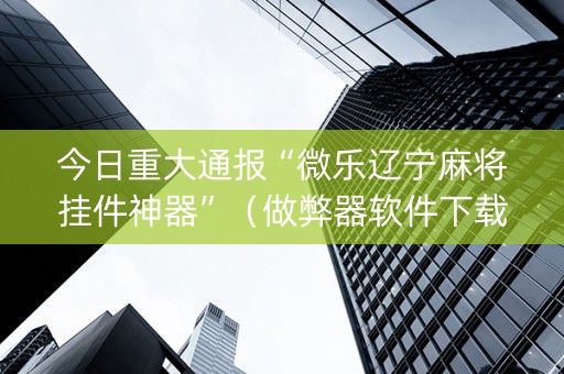 今日重大通报“微乐辽宁麻将挂件神器”（做弊器软件下载)
