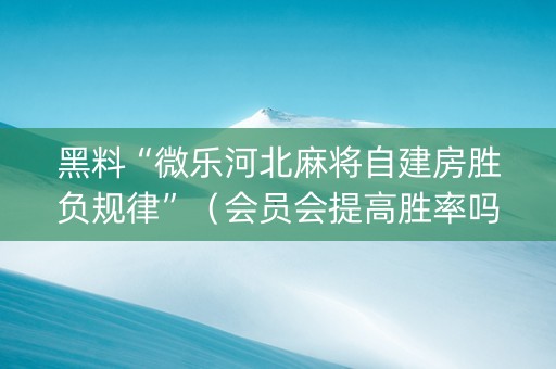 黑料“微乐河北麻将自建房胜负规律”（会员会提高胜率吗)