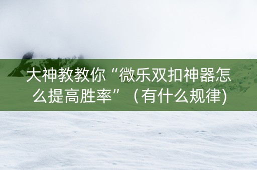 大神教教你“微乐双扣神器怎么提高胜率”（有什么规律)