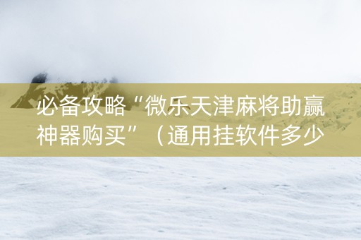 必备攻略“微乐天津麻将助赢神器购买”（通用挂软件多少钱)