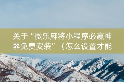 关于“微乐麻将小程序必赢神器免费安装”（怎么设置才能赢)