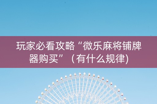 玩家必看攻略“微乐麻将铺牌器购买”（有什么规律)