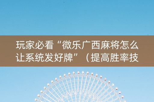 玩家必看“微乐广西麻将怎么让系统发好牌”（提高胜率技巧)
