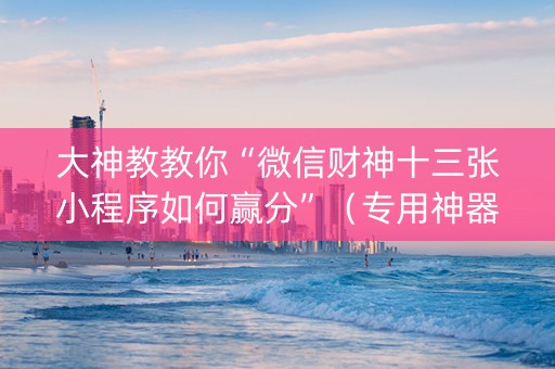 大神教教你“微信财神十三张小程序如何赢分”（专用神器下载)
