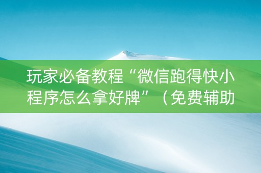 玩家必备教程“微信跑得快小程序怎么拿好牌”（免费辅助)
