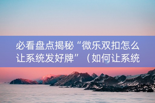 必看盘点揭秘“微乐双扣怎么让系统发好牌”（如何让系统发好牌)