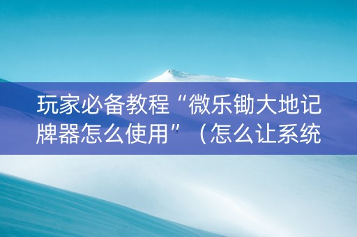 玩家必备教程“微乐锄大地记牌器怎么使用”（怎么让系统给你发好牌)