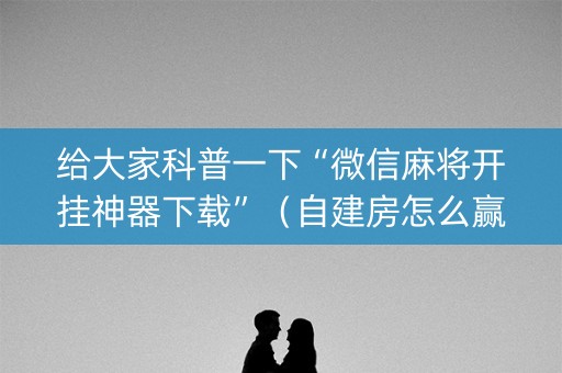 给大家科普一下“微信麻将开挂神器下载”（自建房怎么赢)
