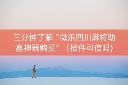 三分钟了解“微乐四川麻将助赢神器购买”（插件可信吗)
