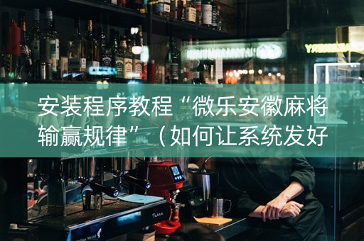 安装程序教程“微乐安徽麻将输赢规律”（如何让系统发好牌)