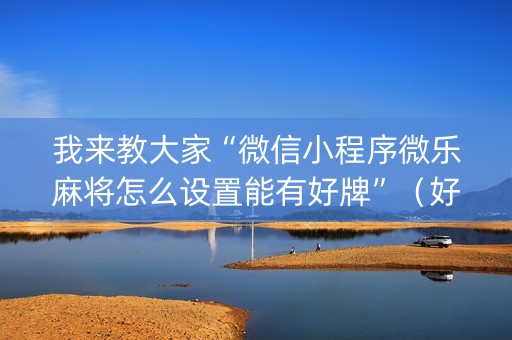 我来教大家“微信小程序微乐麻将怎么设置能有好牌”（好友房怎么才能赢)