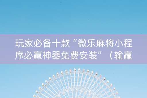 玩家必备十款“微乐麻将小程序必赢神器免费安装”（输赢规律)