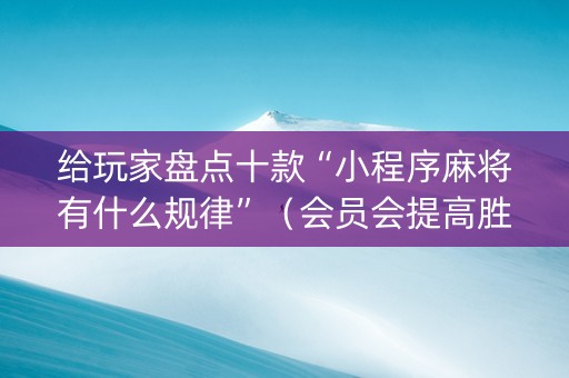 给玩家盘点十款“小程序麻将有什么规律”（会员会提高胜率吗)